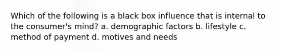 Which of the following is a black box influence that is internal to the consumer's mind? a. demographic factors b. lifestyle c. method of payment d. motives and needs