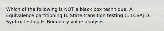 Which of the following is NOT a black box technique: A. Equivalence partitioning B. State transition testing C. LCSAJ D. Syntax testing E. Boundary value analysis