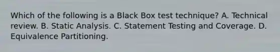 Which of the following is a Black Box test technique? A. Technical review. B. Static Analysis. C. Statement Testing and Coverage. D. Equivalence Partitioning.