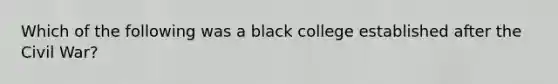 Which of the following was a black college established after the Civil War?