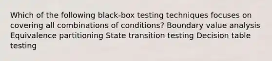 Which of the following black-box testing techniques focuses on covering all combinations of conditions? Boundary value analysis Equivalence partitioning State transition testing Decision table testing