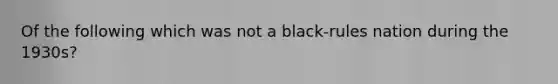 Of the following which was not a black-rules nation during the 1930s?