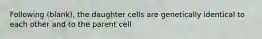 Following (blank), the daughter cells are genetically identical to each other and to the parent cell