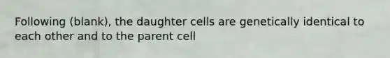 Following (blank), the daughter cells are genetically identical to each other and to the parent cell