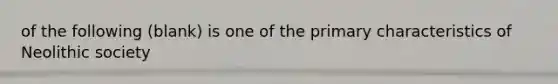 of the following (blank) is one of the primary characteristics of Neolithic society