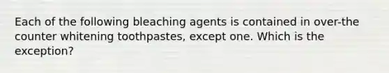 Each of the following bleaching agents is contained in over-the counter whitening toothpastes, except one. Which is the exception?