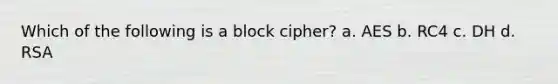 Which of the following is a block cipher? a. AES b. RC4 c. DH d. RSA