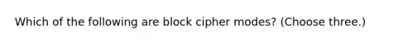 Which of the following are block cipher modes? (Choose three.)