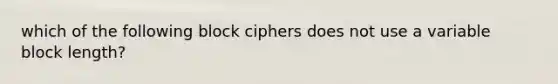 which of the following block ciphers does not use a variable block length?