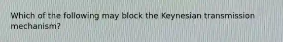 Which of the following may block the Keynesian transmission mechanism?