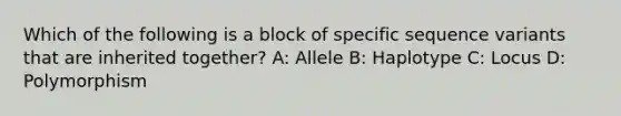 Which of the following is a block of specific sequence variants that are inherited together? A: Allele B: Haplotype C: Locus D: Polymorphism