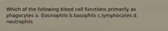 Which of the following blood cell functions primarily as phagocytes a. Eosinophils b.basophils c.lymphocytes d. neutrophils