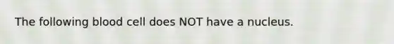 The following blood cell does NOT have a nucleus.