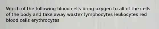 Which of the following blood cells bring oxygen to all of the cells of the body and take away waste? lymphocytes leukocytes red blood cells erythrocytes