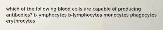 which of the following blood cells are capable of producing antibodies? t-lymphocytes b-lymphocytes monocytes phagocytes erythrocytes