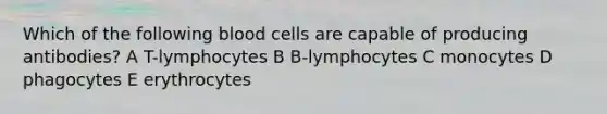 Which of the following blood cells are capable of producing antibodies? A T-lymphocytes B B-lymphocytes C monocytes D phagocytes E erythrocytes