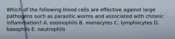 Which of the following blood cells are effective against large pathogens such as parasitic worms and associated with chronic inflammation? A. eosinophils B. monocytes C. lymphocytes D. basophils E. neutrophils