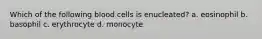 Which of the following blood cells is enucleated? a. eosinophil b. basophil c. erythrocyte d. monocyte