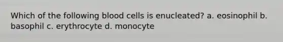 Which of the following blood cells is enucleated? a. eosinophil b. basophil c. erythrocyte d. monocyte