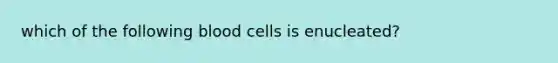 which of the following blood cells is enucleated?