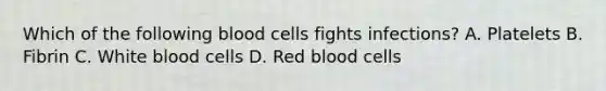 Which of the following blood cells fights infections? A. Platelets B. Fibrin C. White blood cells D. Red blood cells