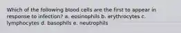 Which of the following blood cells are the first to appear in response to infection? a. eosinophils b. erythrocytes c. lymphocytes d. basophils e. neutrophils