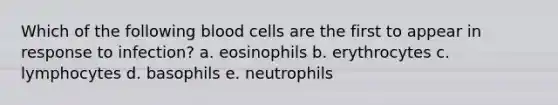 Which of the following blood cells are the first to appear in response to infection? a. eosinophils b. erythrocytes c. lymphocytes d. basophils e. neutrophils