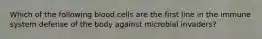 Which of the following blood cells are the first line in the immune system defense of the body against microbial invaders?