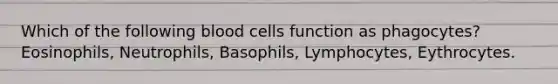 Which of the following blood cells function as phagocytes? Eosinophils, Neutrophils, Basophils, Lymphocytes, Eythrocytes.