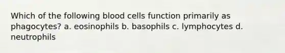 Which of the following blood cells function primarily as phagocytes? a. eosinophils b. basophils c. lymphocytes d. neutrophils