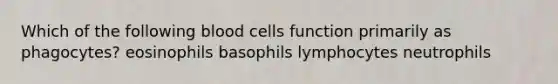 Which of the following blood cells function primarily as phagocytes? eosinophils basophils lymphocytes neutrophils