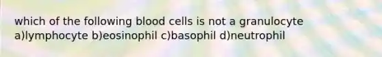 which of the following blood cells is not a granulocyte a)lymphocyte b)eosinophil c)basophil d)neutrophil