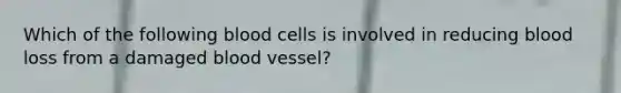 Which of the following blood cells is involved in reducing blood loss from a damaged blood vessel?