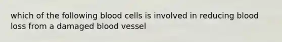 which of the following blood cells is involved in reducing blood loss from a damaged blood vessel