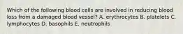 Which of the following blood cells are involved in reducing blood loss from a damaged blood vessel? A. erythrocytes B. platelets C. lymphocytes D. basophils E. neutrophils