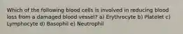 Which of the following blood cells is involved in reducing blood loss from a damaged blood vessel? a) Erythrocyte b) Platelet c) Lymphocyte d) Basophil e) Neutrophil