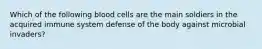 Which of the following blood cells are the main soldiers in the acquired immune system defense of the body against microbial invaders?