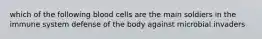 which of the following blood cells are the main soldiers in the immune system defense of the body against microbial invaders