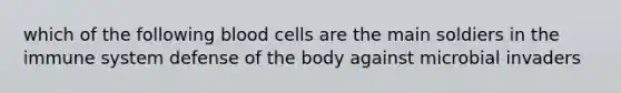 which of the following blood cells are the main soldiers in the immune system defense of the body against microbial invaders