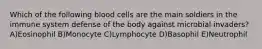 Which of the following blood cells are the main soldiers in the immune system defense of the body against microbial invaders? A)Eosinophil B)Monocyte C)Lymphocyte D)Basophil E)Neutrophil