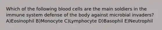 Which of the following blood cells are the main soldiers in the immune system defense of the body against microbial invaders? A)Eosinophil B)Monocyte C)Lymphocyte D)Basophil E)Neutrophil