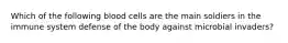 Which of the following blood cells are the main soldiers in the immune system defense of the body against microbial invaders?