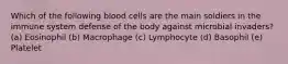 Which of the following blood cells are the main soldiers in the immune system defense of the body against microbial invaders? (a) Eosinophil (b) Macrophage (c) Lymphocyte (d) Basophil (e) Platelet