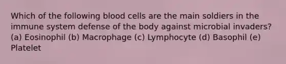 Which of the following blood cells are the main soldiers in the immune system defense of the body against microbial invaders? (a) Eosinophil (b) Macrophage (c) Lymphocyte (d) Basophil (e) Platelet