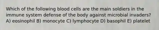 Which of the following blood cells are the main soldiers in the immune system defense of the body against microbial invaders? A) eosinophil B) monocyte C) lymphocyte D) basophil E) platelet