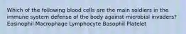 Which of the following blood cells are the main soldiers in the immune system defense of the body against microbial invaders? Eosinophil Macrophage Lymphocyte Basophil Platelet