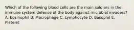 Which of the following blood cells are the main soldiers in the immune system defense of the body against microbial invaders? A. Eosinophil B. Macrophage C. Lymphocyte D. Basophil E. Platelet