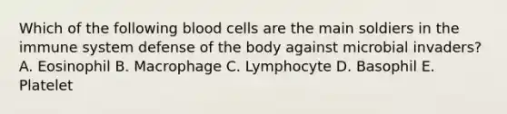 Which of the following blood cells are the main soldiers in the immune system defense of the body against microbial invaders? A. Eosinophil B. Macrophage C. Lymphocyte D. Basophil E. Platelet