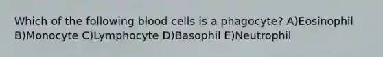 Which of the following blood cells is a phagocyte? A)Eosinophil B)Monocyte C)Lymphocyte D)Basophil E)Neutrophil