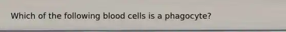 Which of the following blood cells is a phagocyte?